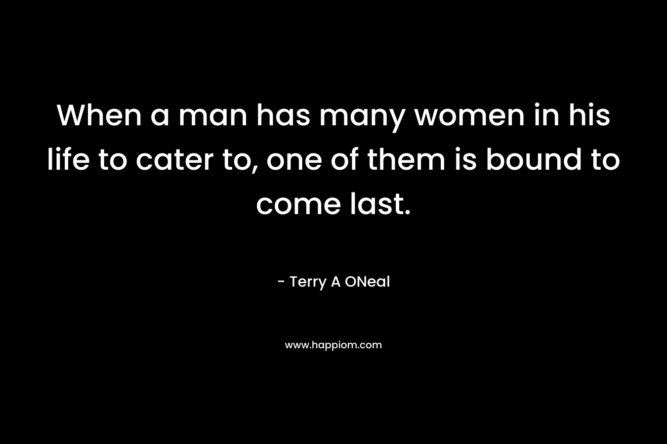 When a man has many women in his life to cater to, one of them is bound to come last. – Terry A ONeal