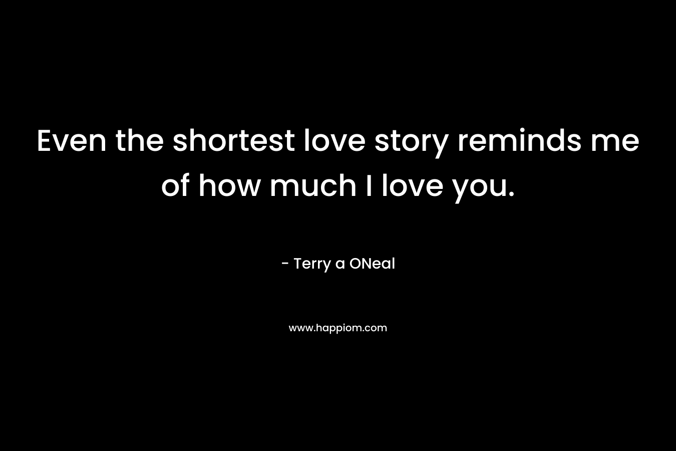 Even the shortest love story reminds me of how much I love you. – Terry a ONeal