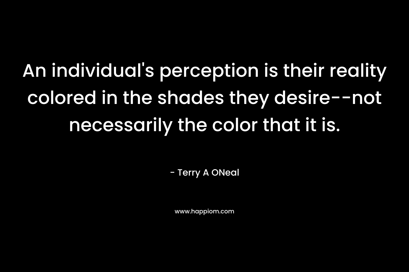 An individual's perception is their reality colored in the shades they desire--not necessarily the color that it is.