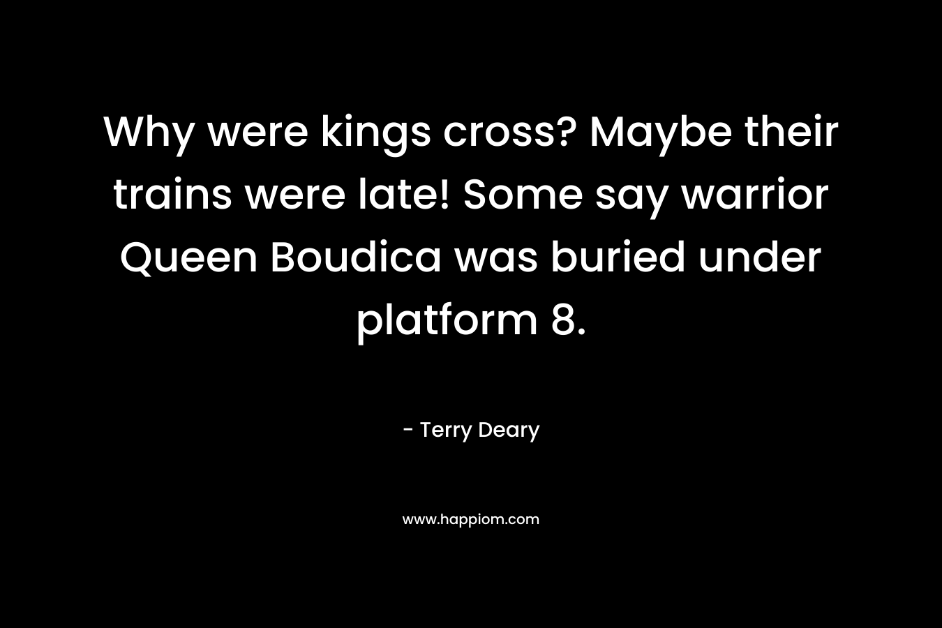 Why were kings cross? Maybe their trains were late! Some say warrior Queen Boudica was buried under platform 8.