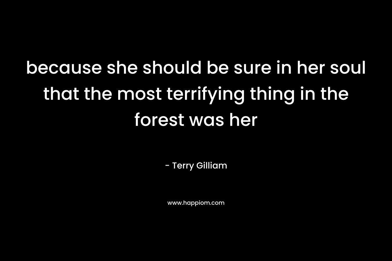 because she should be sure in her soul that the most terrifying thing in the forest was her – Terry Gilliam