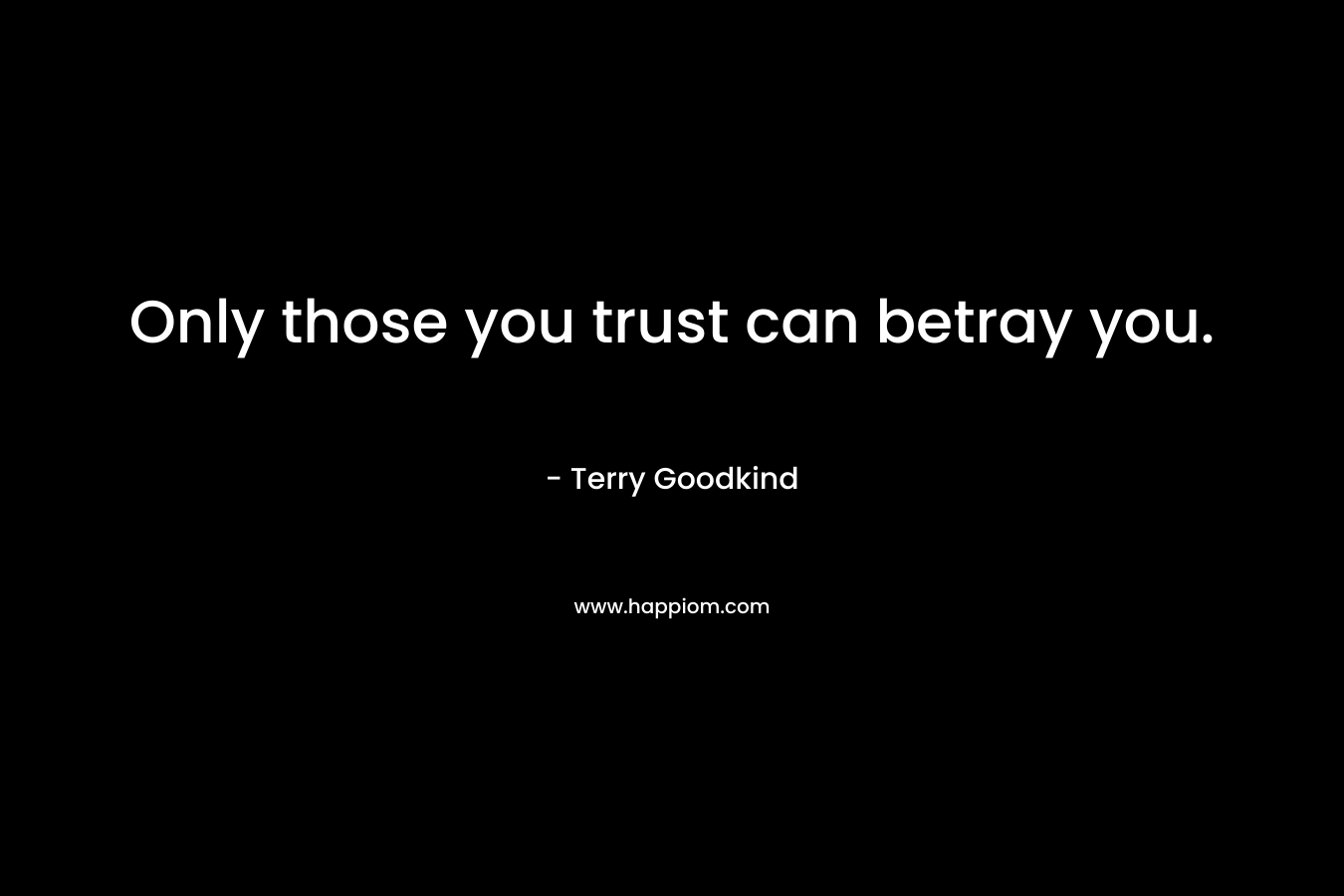Only those you trust can betray you. – Terry Goodkind