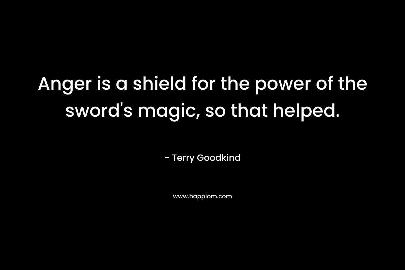 Anger is a shield for the power of the sword’s magic, so that helped. – Terry Goodkind