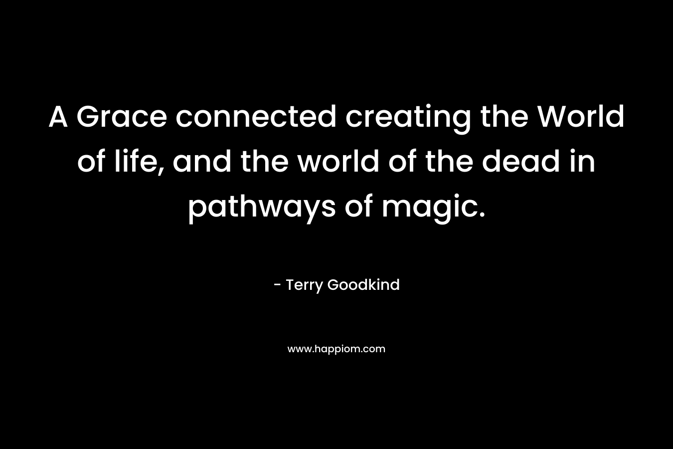 A Grace connected creating the World of life, and the world of the dead in pathways of magic. – Terry Goodkind
