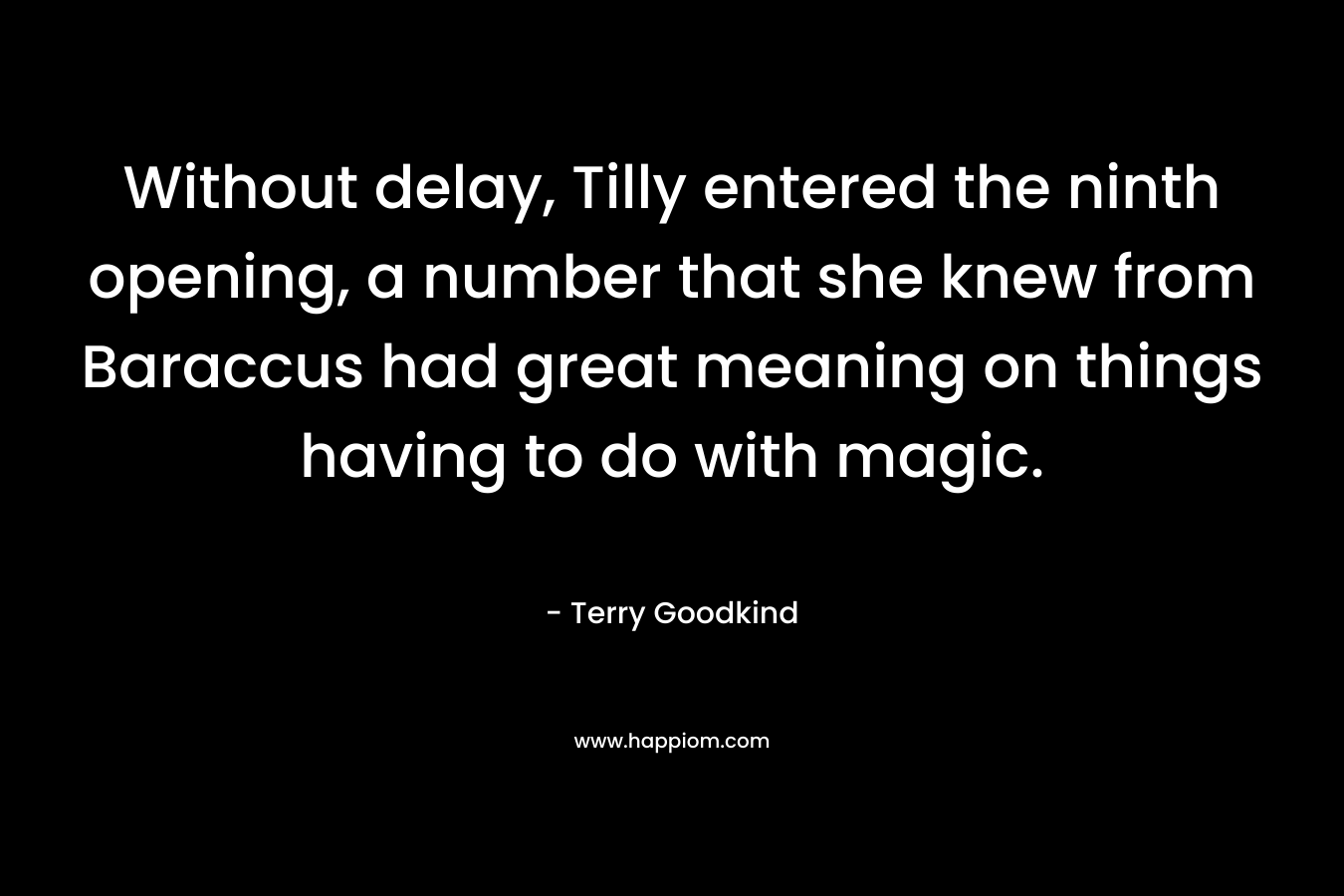 Without delay, Tilly entered the ninth opening, a number that she knew from Baraccus had great meaning on things having to do with magic. – Terry Goodkind