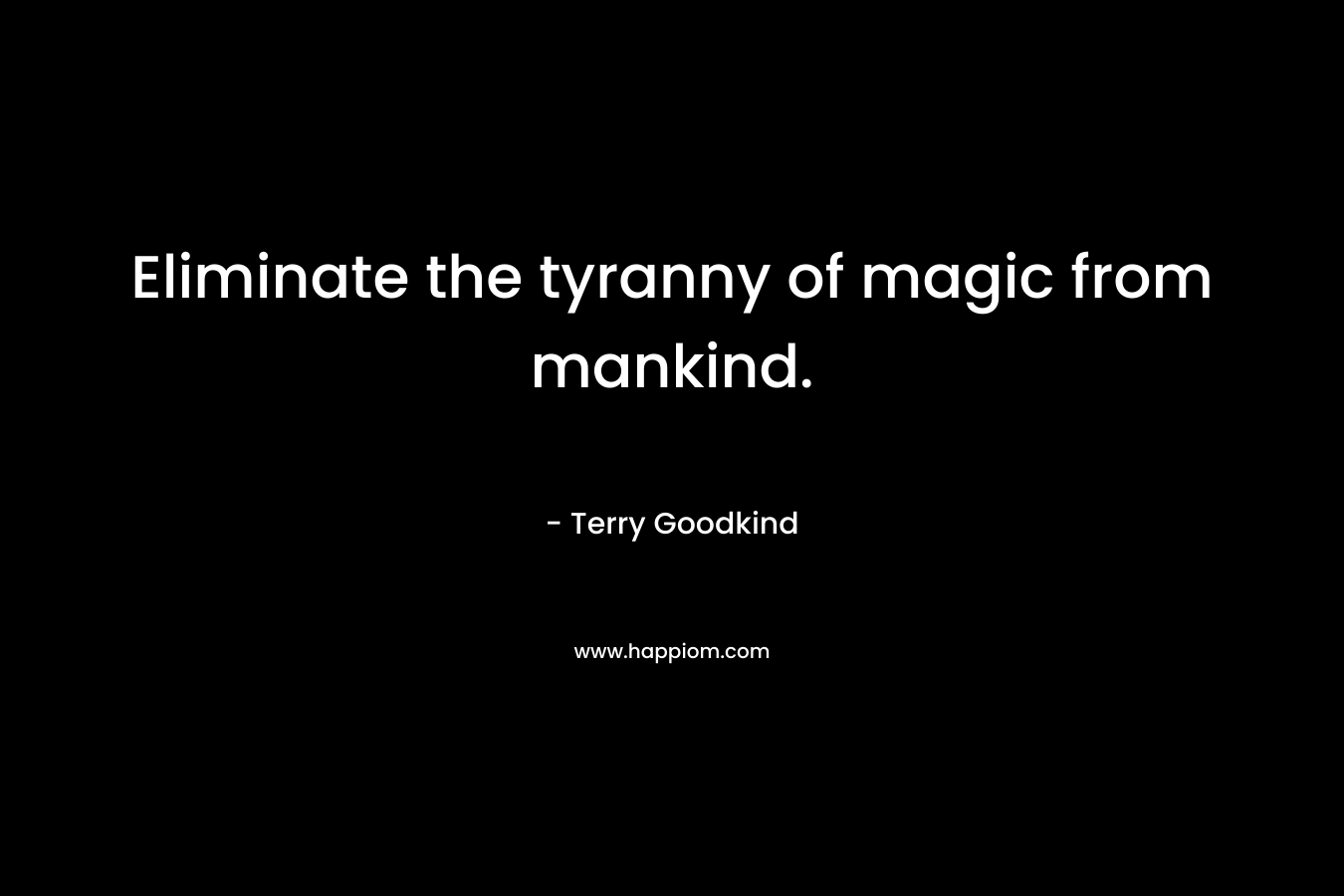 Eliminate the tyranny of magic from mankind. – Terry Goodkind