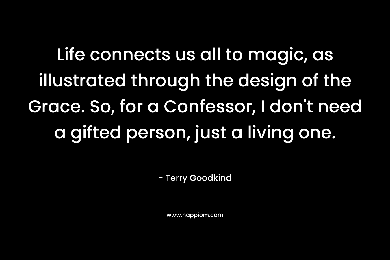 Life connects us all to magic, as illustrated through the design of the Grace. So, for a Confessor, I don’t need a gifted person, just a living one. – Terry Goodkind