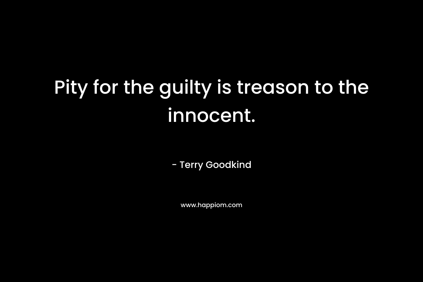Pity for the guilty is treason to the innocent. – Terry Goodkind