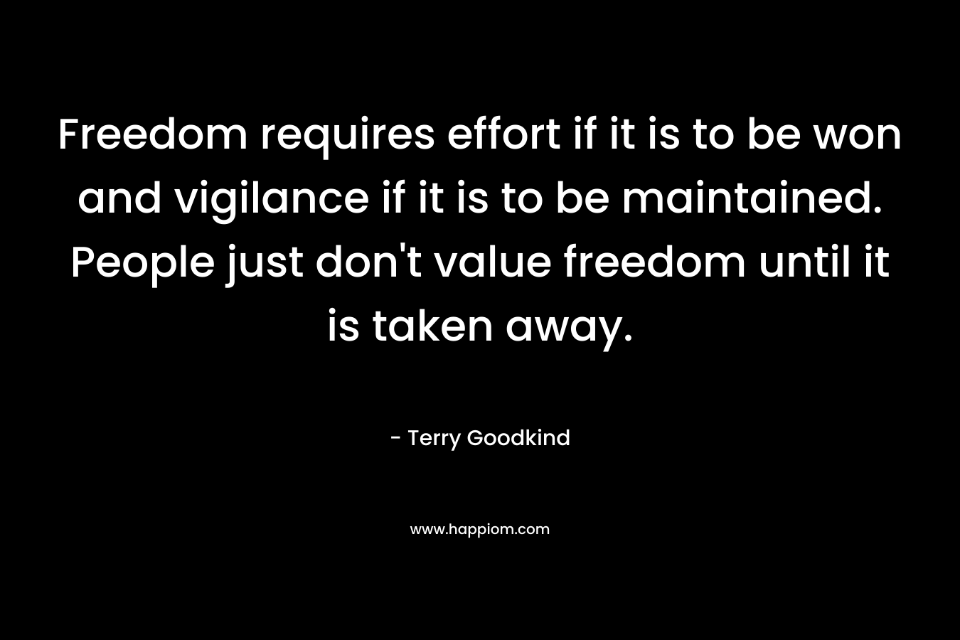Freedom requires effort if it is to be won and vigilance if it is to be maintained. People just don’t value freedom until it is taken away. – Terry Goodkind