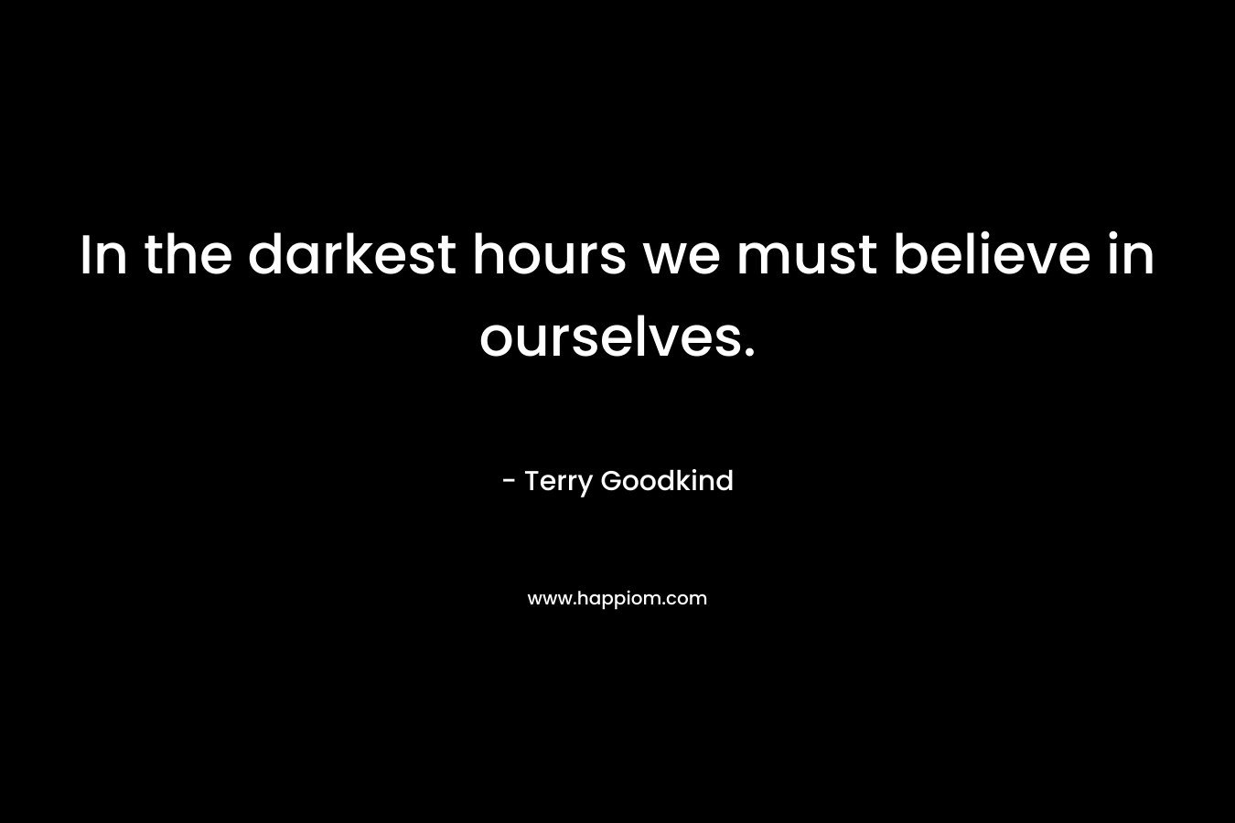 In the darkest hours we must believe in ourselves. – Terry Goodkind