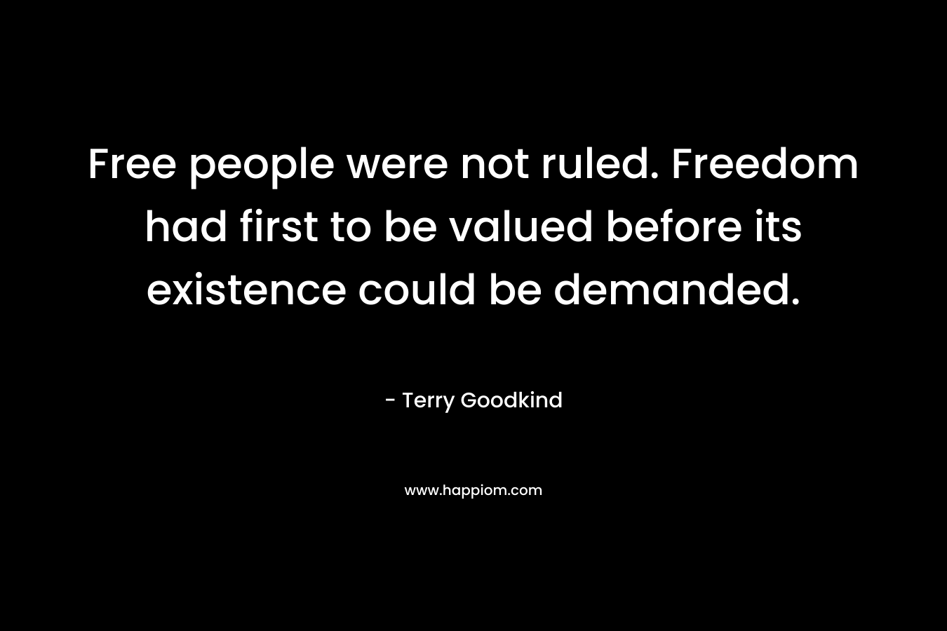 Free people were not ruled. Freedom had first to be valued before its existence could be demanded. – Terry Goodkind