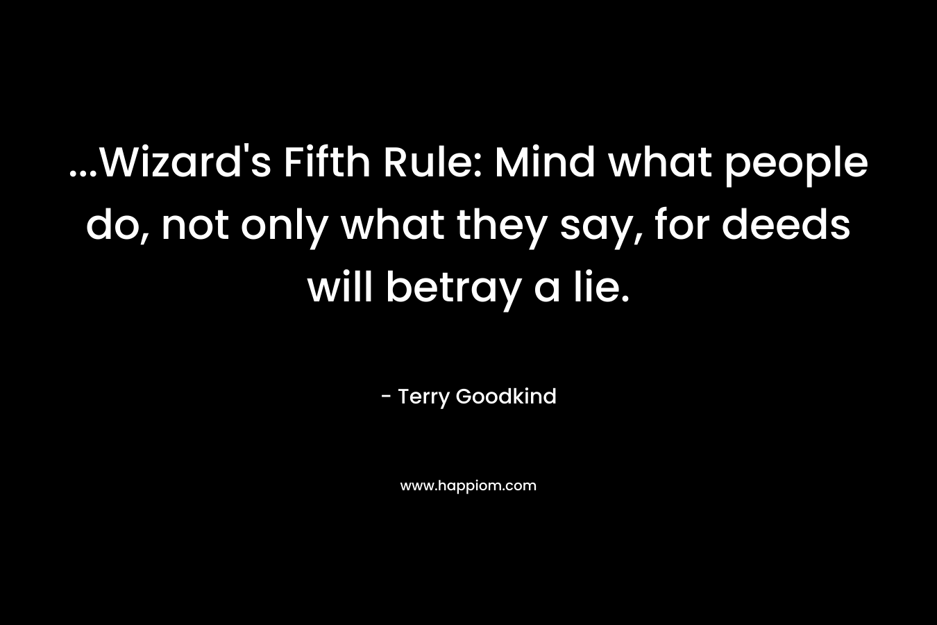 …Wizard’s Fifth Rule: Mind what people do, not only what they say, for deeds will betray a lie. – Terry Goodkind