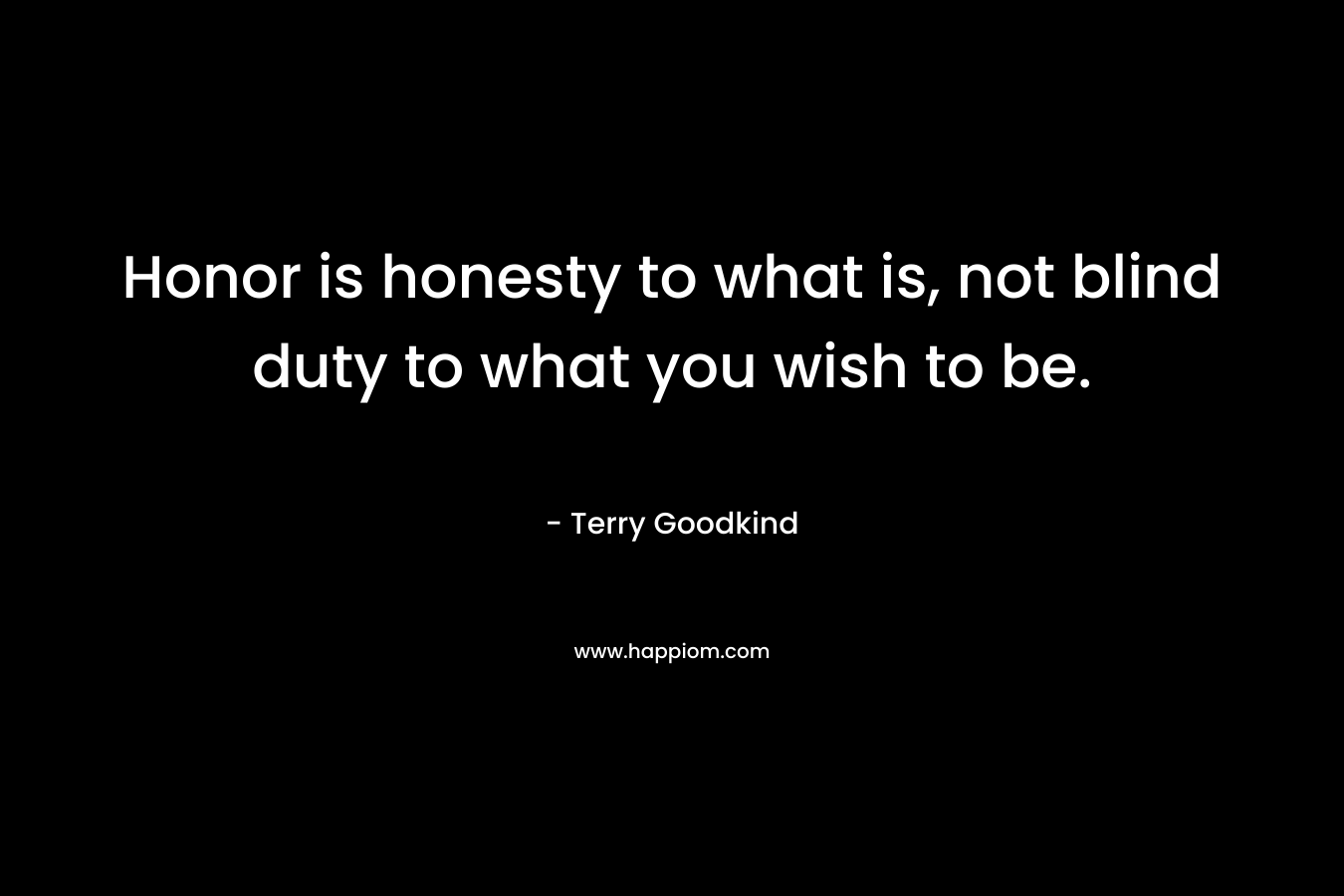 Honor is honesty to what is, not blind duty to what you wish to be. – Terry Goodkind