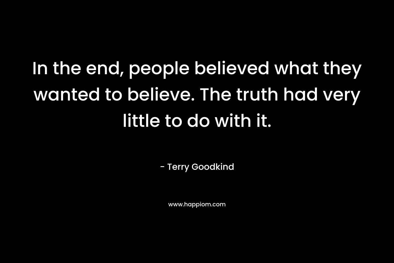 In the end, people believed what they wanted to believe. The truth had very little to do with it. – Terry Goodkind