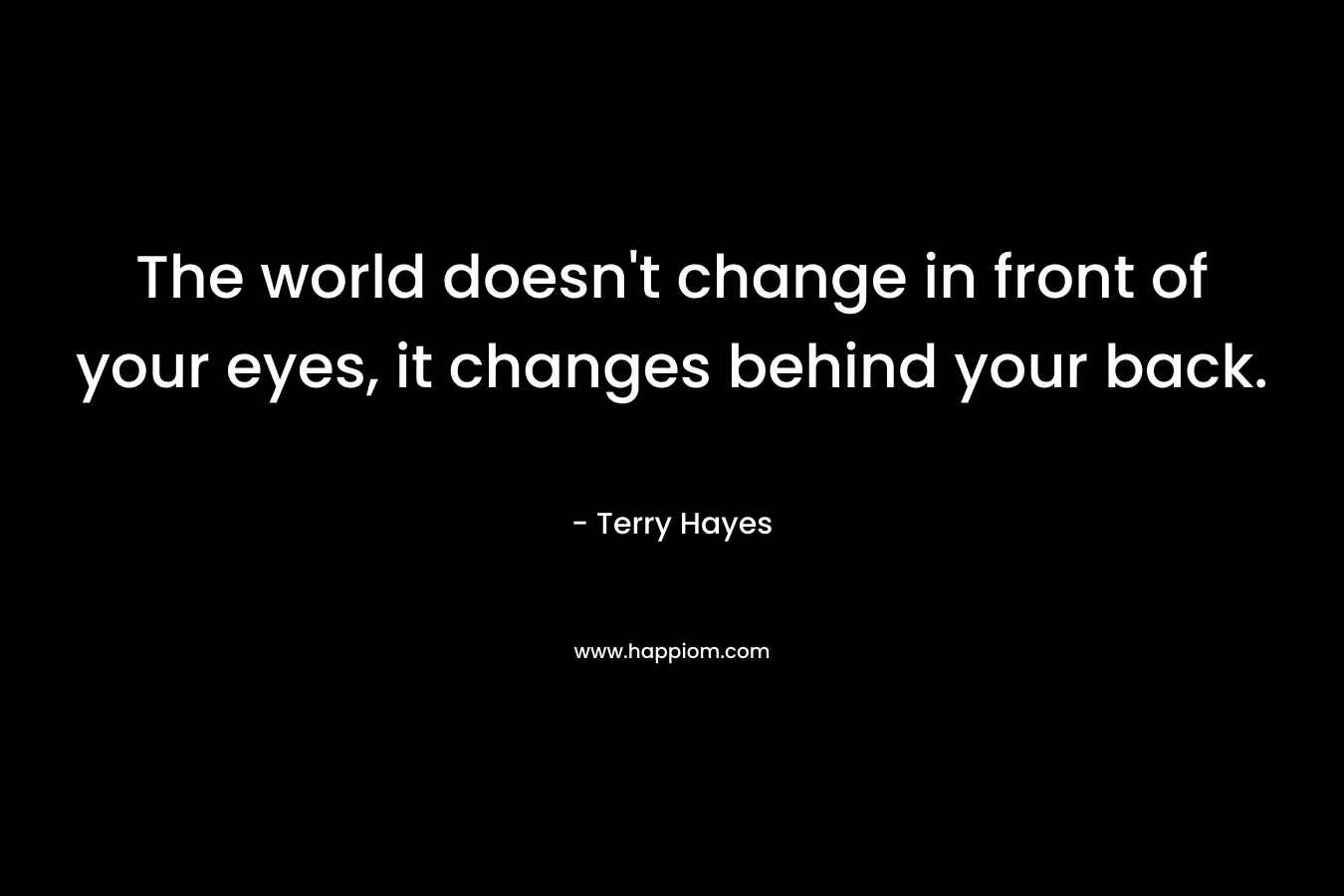 The world doesn’t change in front of your eyes, it changes behind your back. – Terry Hayes