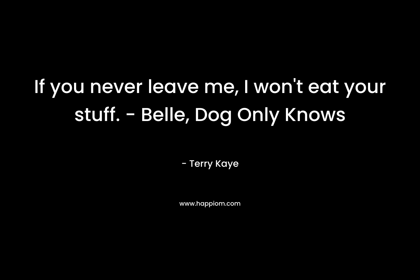 If you never leave me, I won’t eat your stuff. – Belle, Dog Only Knows – Terry Kaye