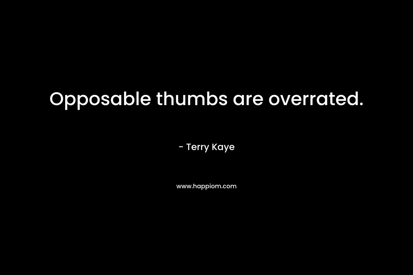 Opposable thumbs are overrated. – Terry Kaye