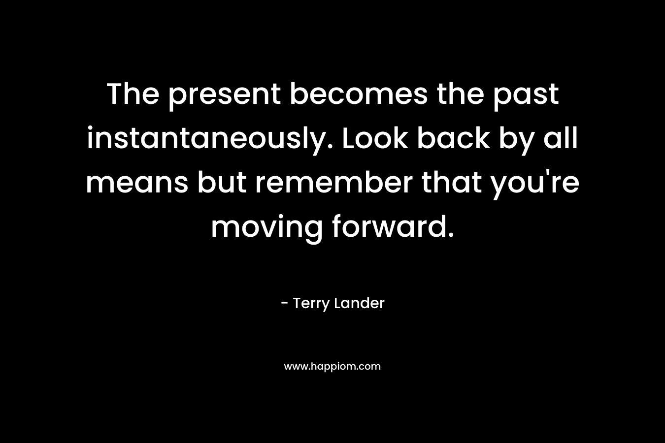 The present becomes the past instantaneously. Look back by all means but remember that you're moving forward.