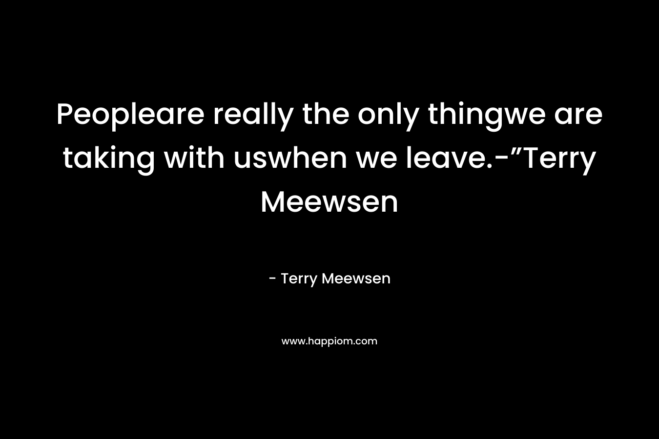 Peopleare really the only thingwe are taking with uswhen we leave.-”Terry Meewsen