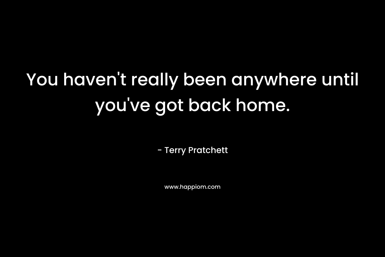 You haven't really been anywhere until you've got back home.