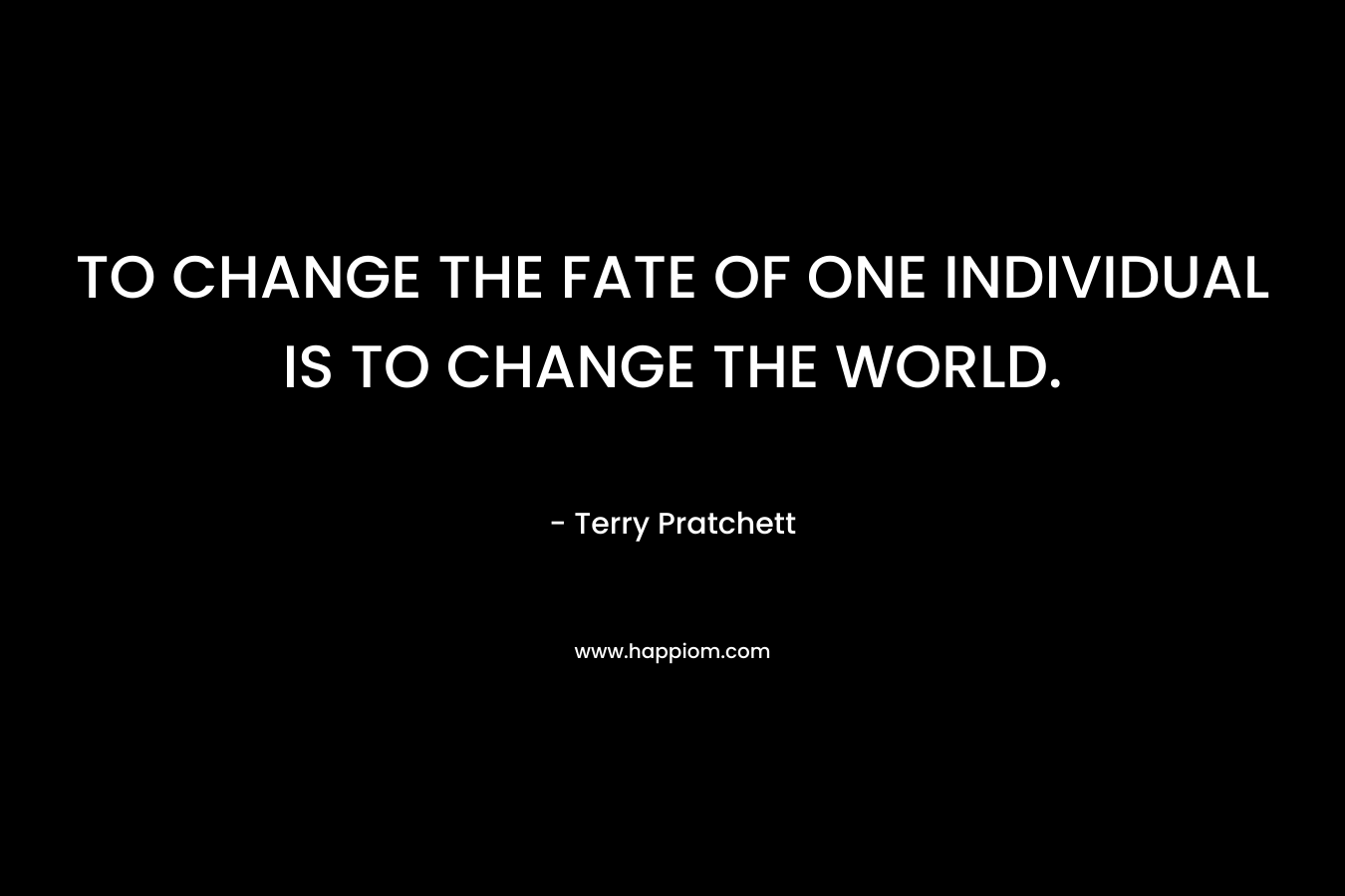 TO CHANGE THE FATE OF ONE INDIVIDUAL IS TO CHANGE THE WORLD.