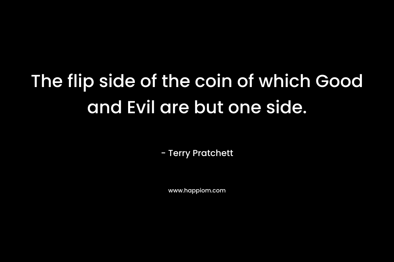 The flip side of the coin of which Good and Evil are but one side. – Terry Pratchett