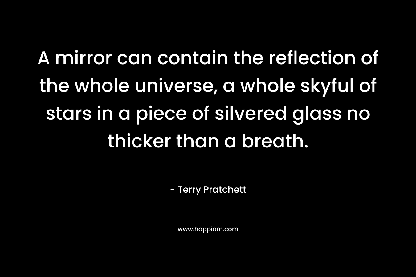 A mirror can contain the reflection of the whole universe, a whole skyful of stars in a piece of silvered glass no thicker than a breath.
