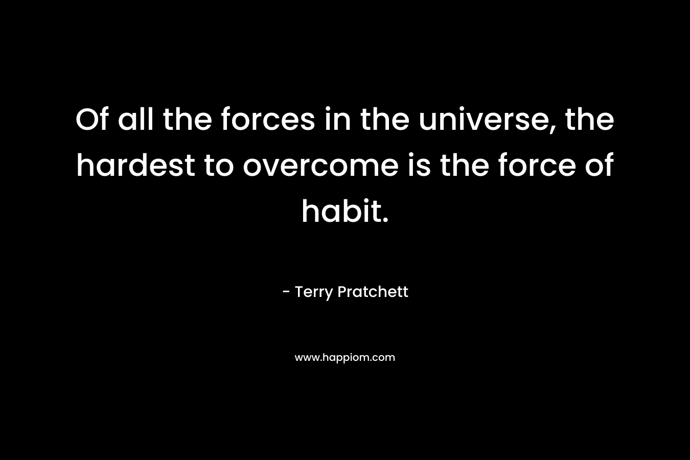 Of all the forces in the universe, the hardest to overcome is the force of habit.