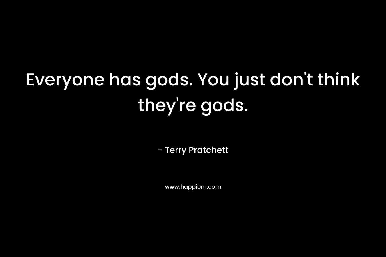 Everyone has gods. You just don't think they're gods.