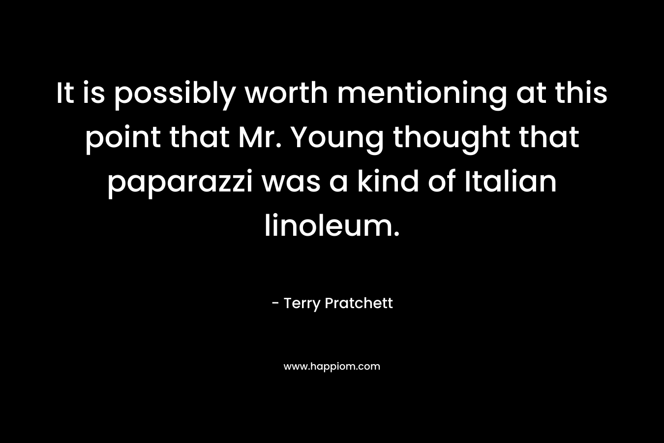 It is possibly worth mentioning at this point that Mr. Young thought that paparazzi was a kind of Italian linoleum. – Terry Pratchett