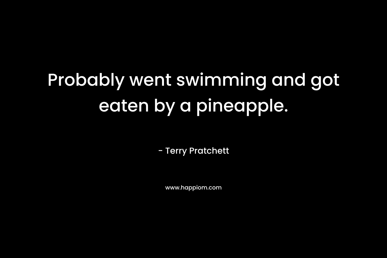 Probably went swimming and got eaten by a pineapple. – Terry Pratchett