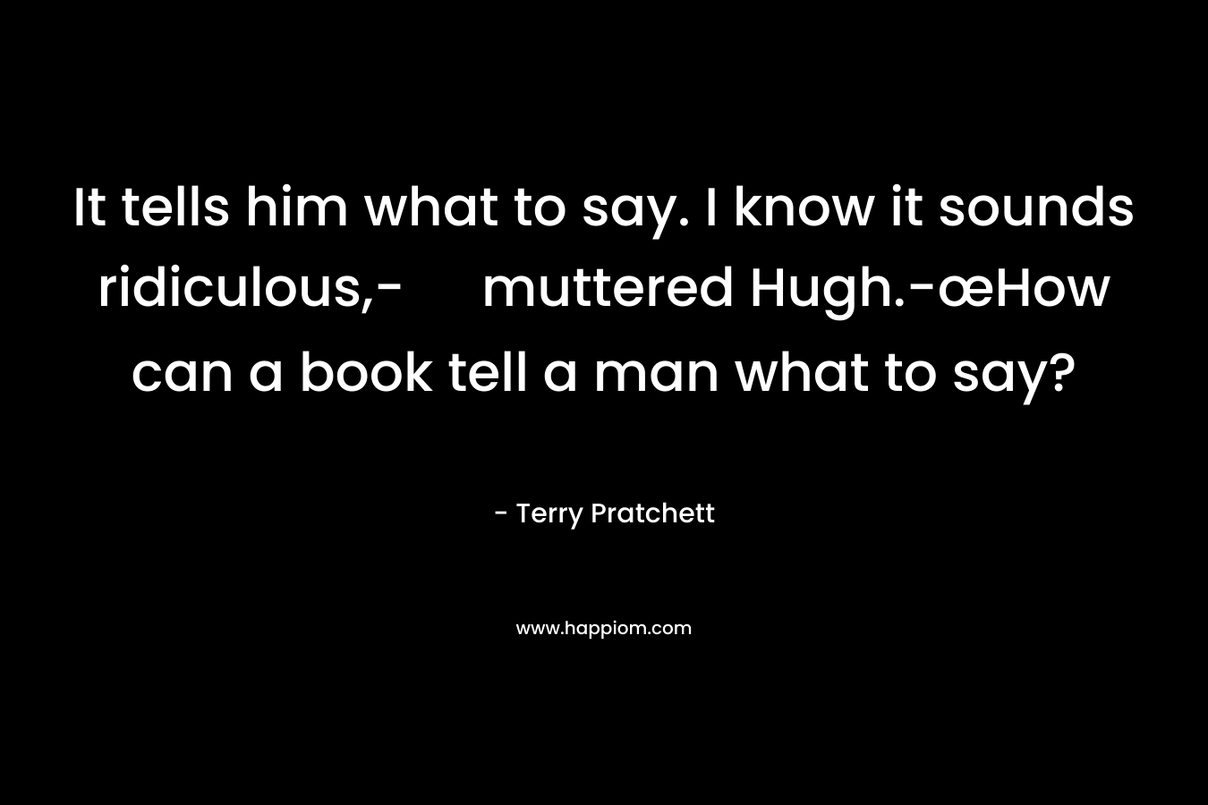 It tells him what to say. I know it sounds ridiculous,- muttered Hugh.-œHow can a book tell a man what to say? – Terry Pratchett