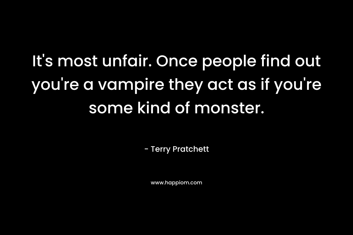 It's most unfair. Once people find out you're a vampire they act as if you're some kind of monster.