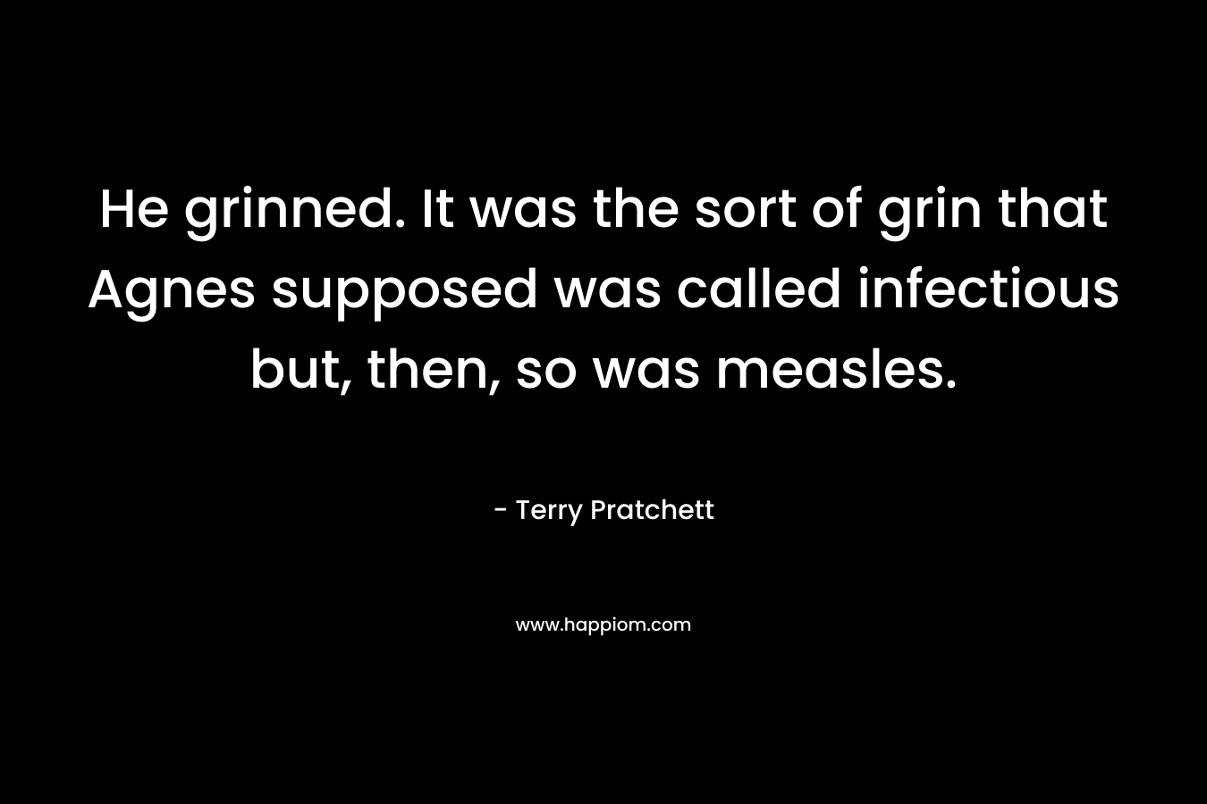 He grinned. It was the sort of grin that Agnes supposed was called infectious but, then, so was measles. – Terry Pratchett