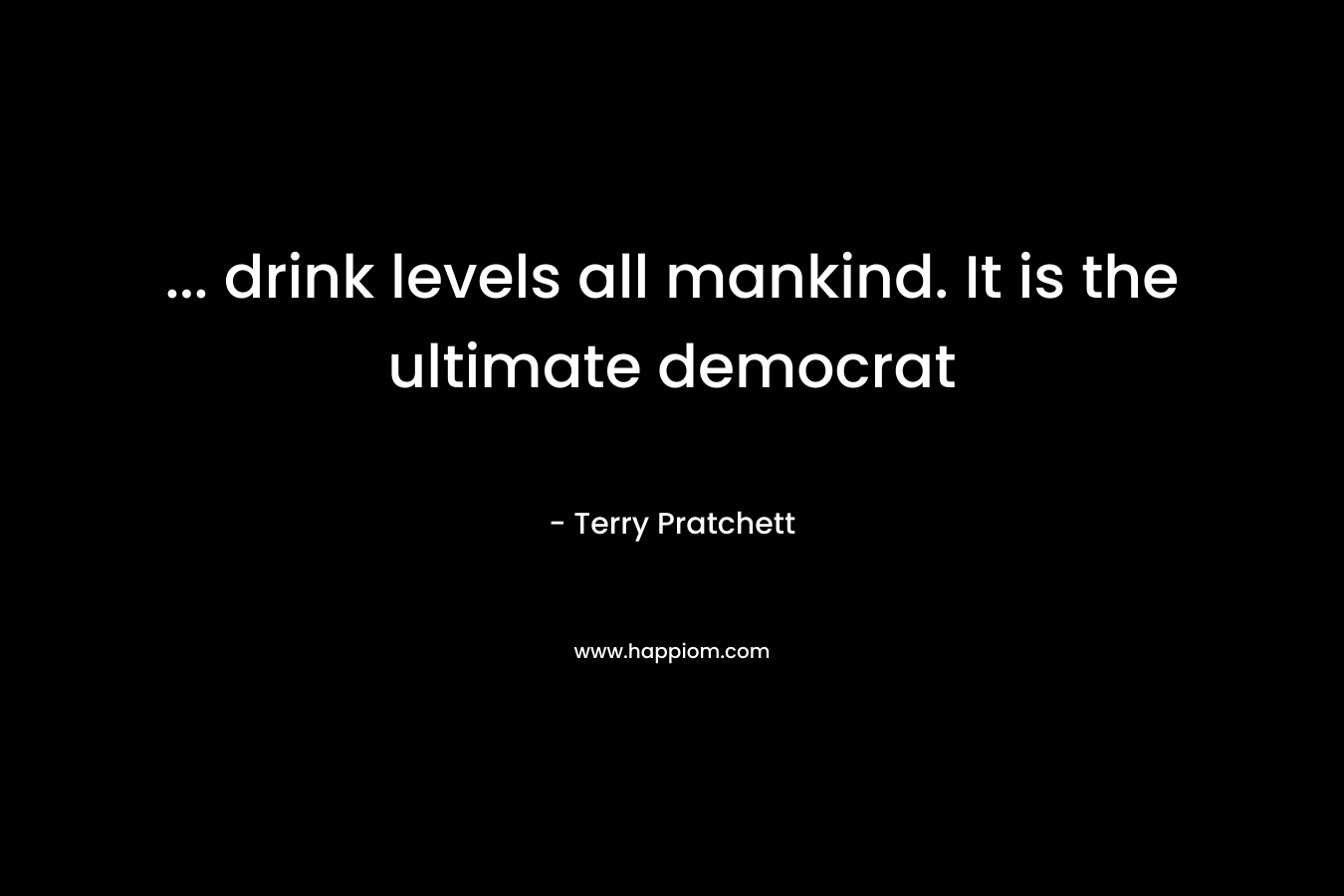 … drink levels all mankind. It is the ultimate democrat – Terry Pratchett