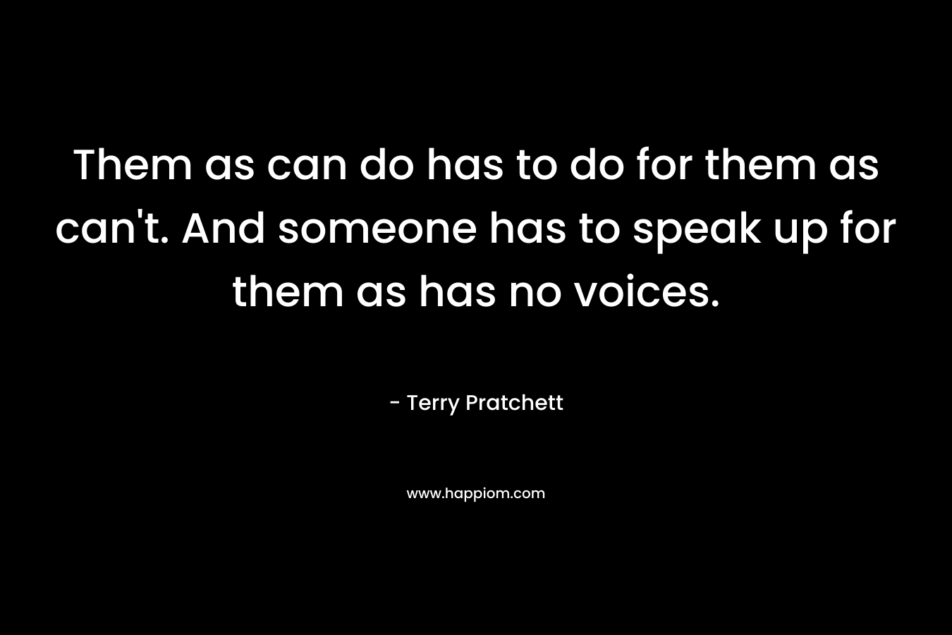 Them as can do has to do for them as can’t. And someone has to speak up for them as has no voices. – Terry Pratchett