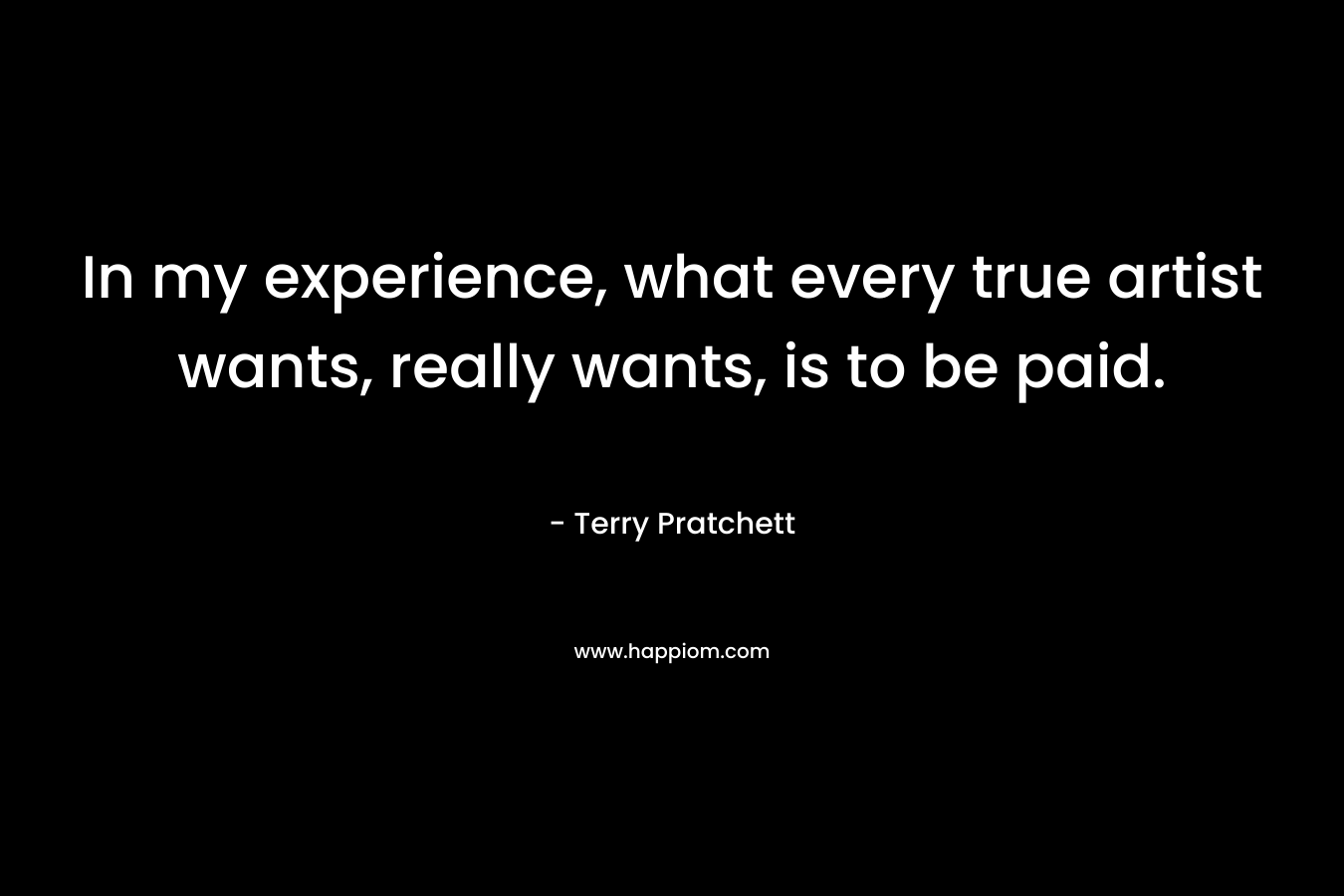In my experience, what every true artist wants, really wants, is to be paid. – Terry Pratchett