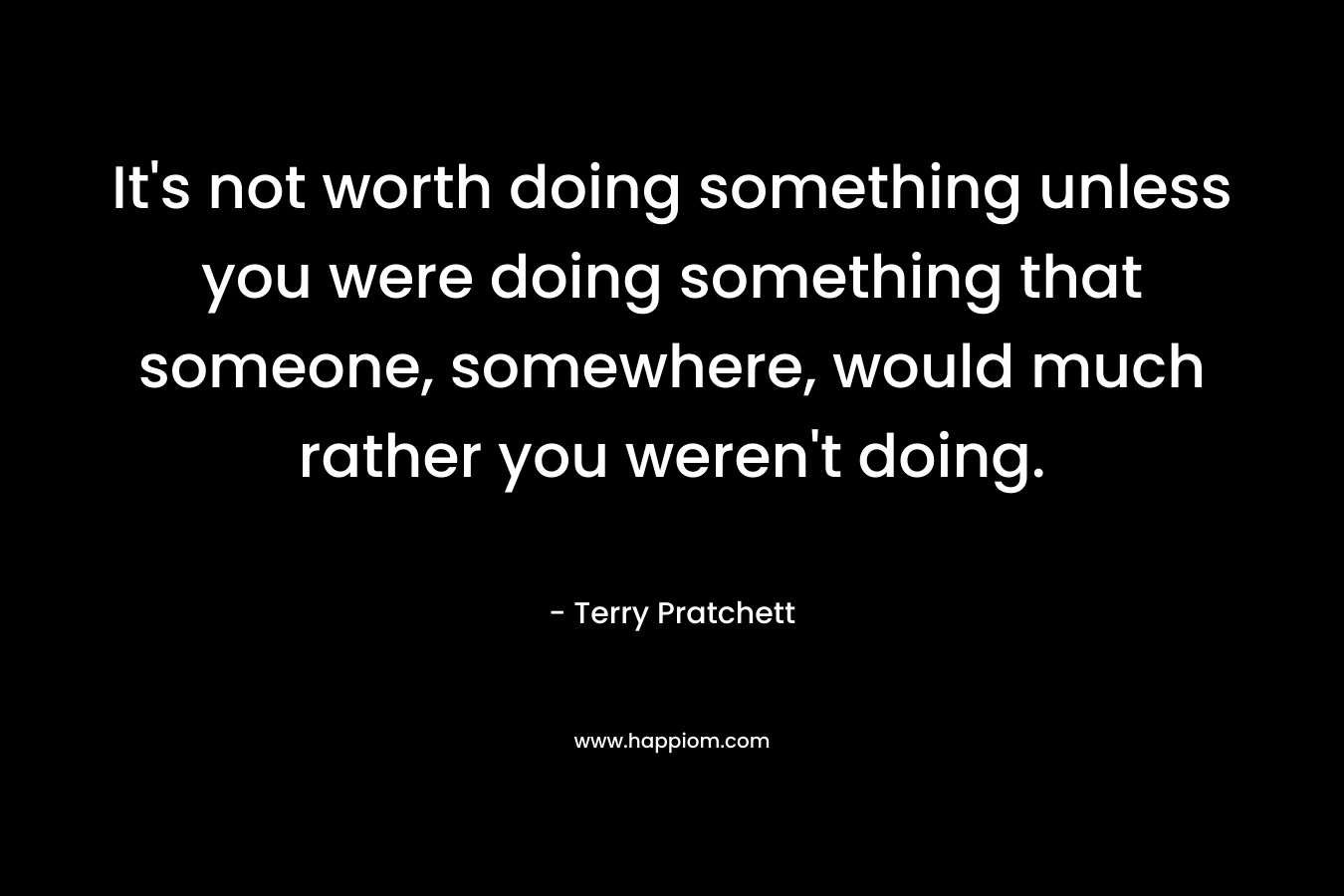 It's not worth doing something unless you were doing something that someone, somewhere, would much rather you weren't doing.