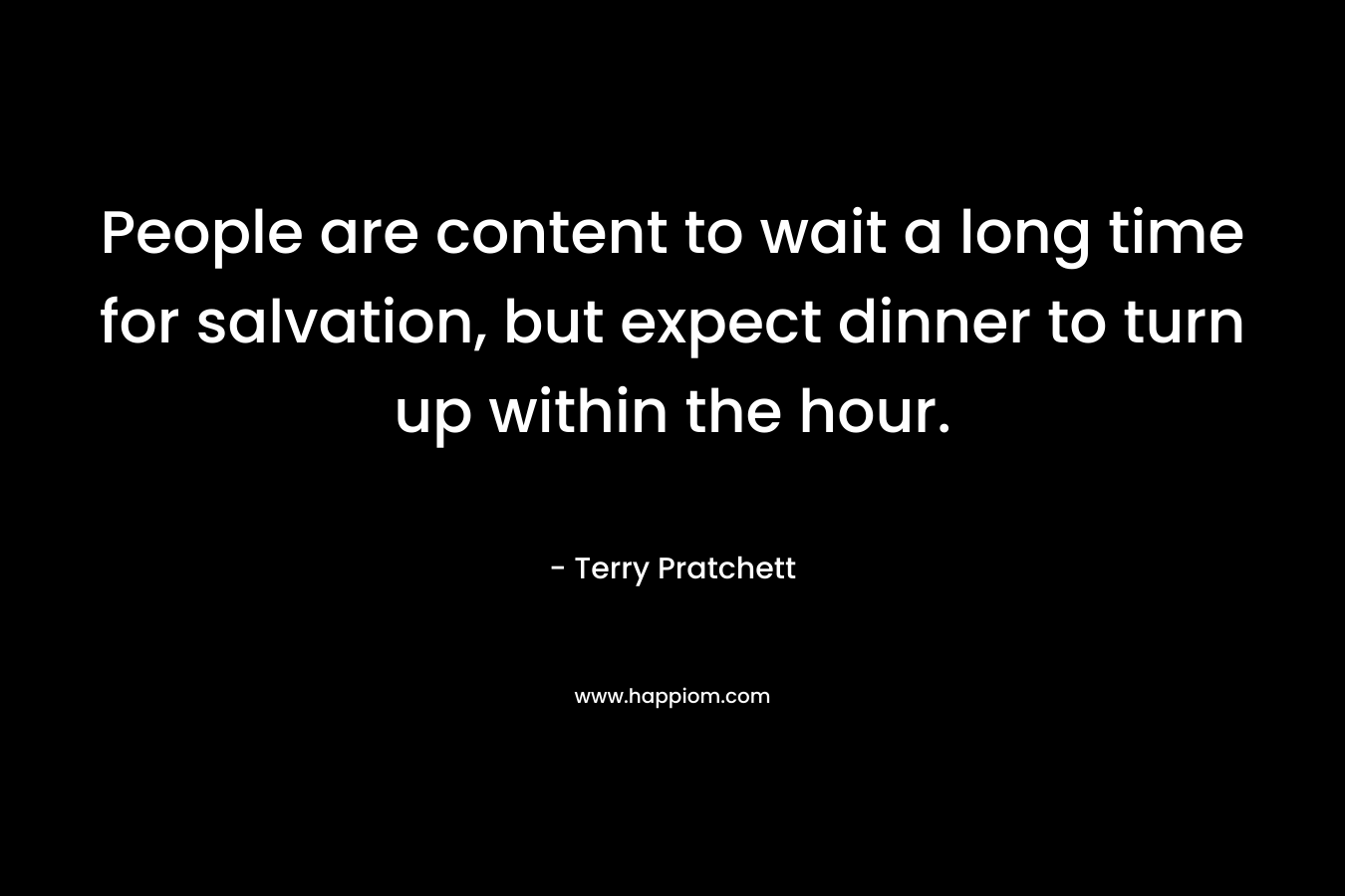 People are content to wait a long time for salvation, but expect dinner to turn up within the hour. – Terry Pratchett