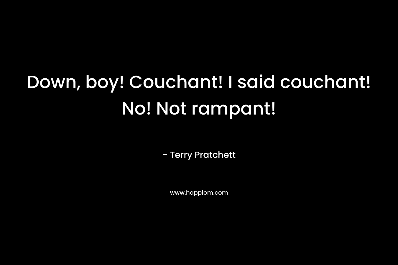 Down, boy! Couchant! I said couchant! No! Not rampant! – Terry Pratchett