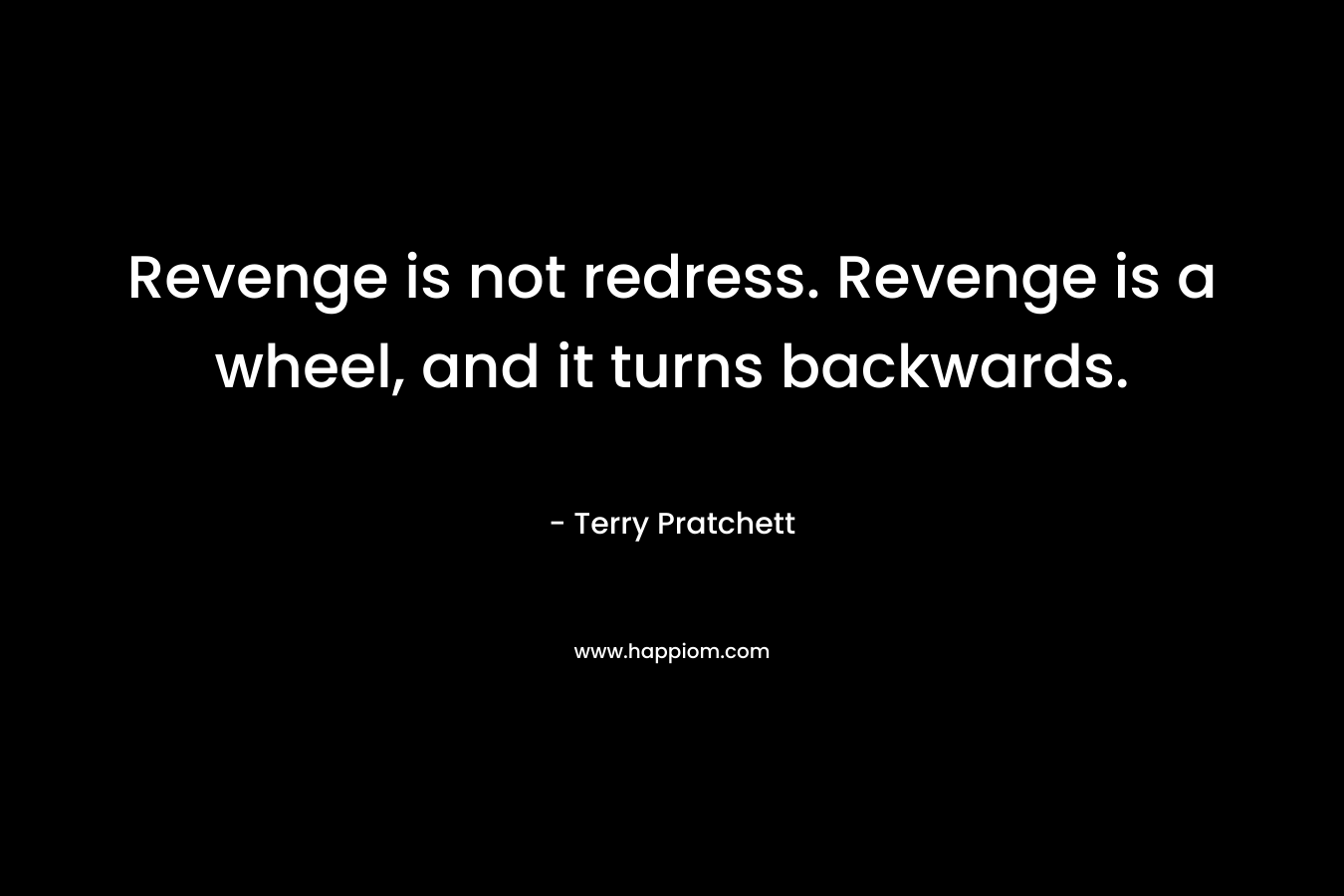 Revenge is not redress. Revenge is a wheel, and it turns backwards. – Terry Pratchett
