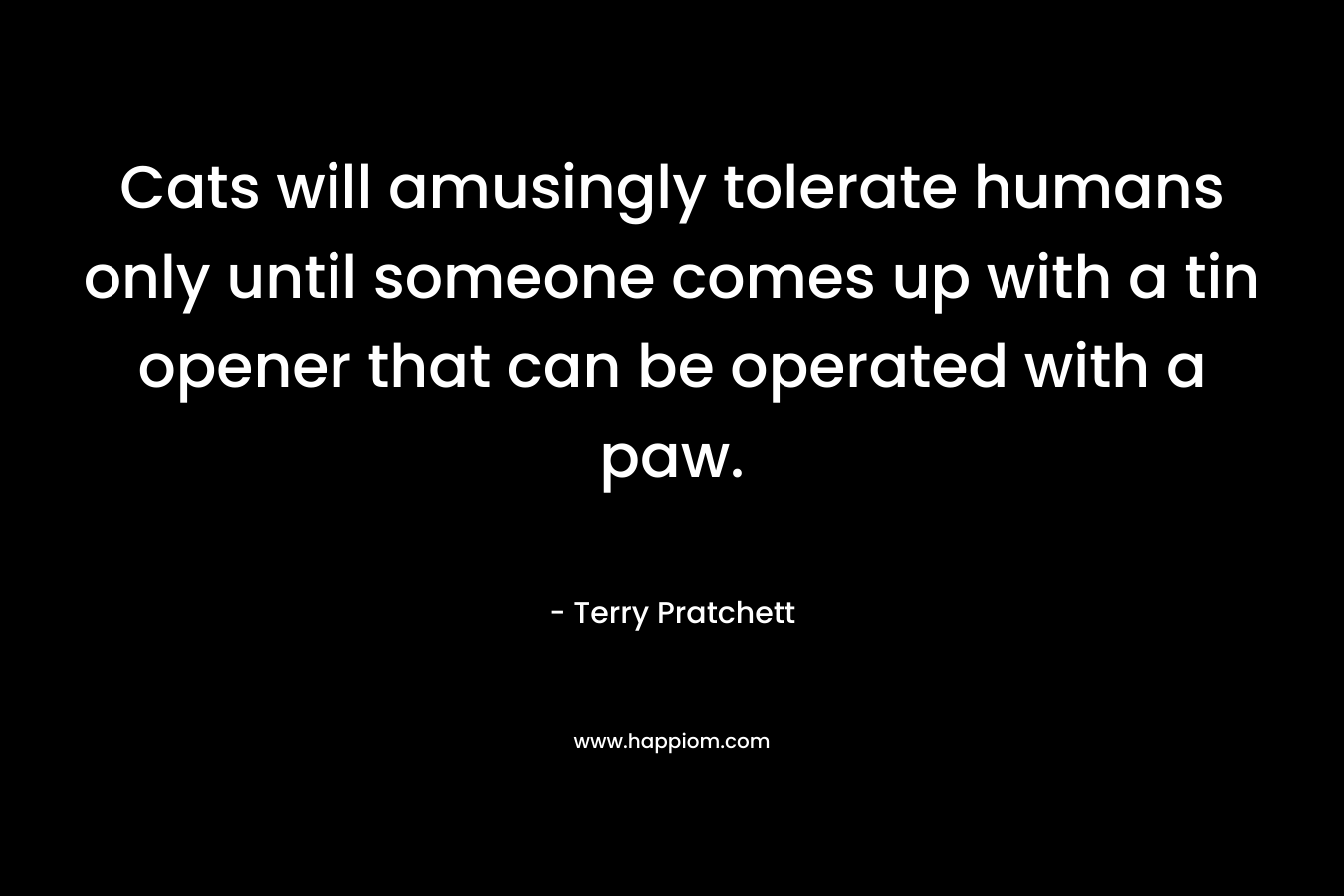 Cats will amusingly tolerate humans only until someone comes up with a tin opener that can be operated with a paw. – Terry Pratchett