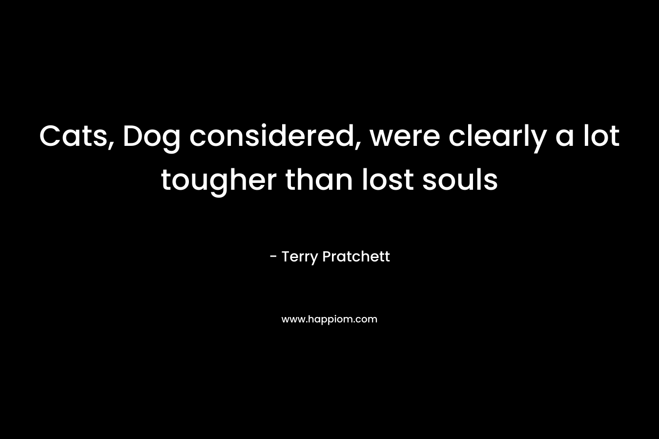 Cats, Dog considered, were clearly a lot tougher than lost souls – Terry Pratchett