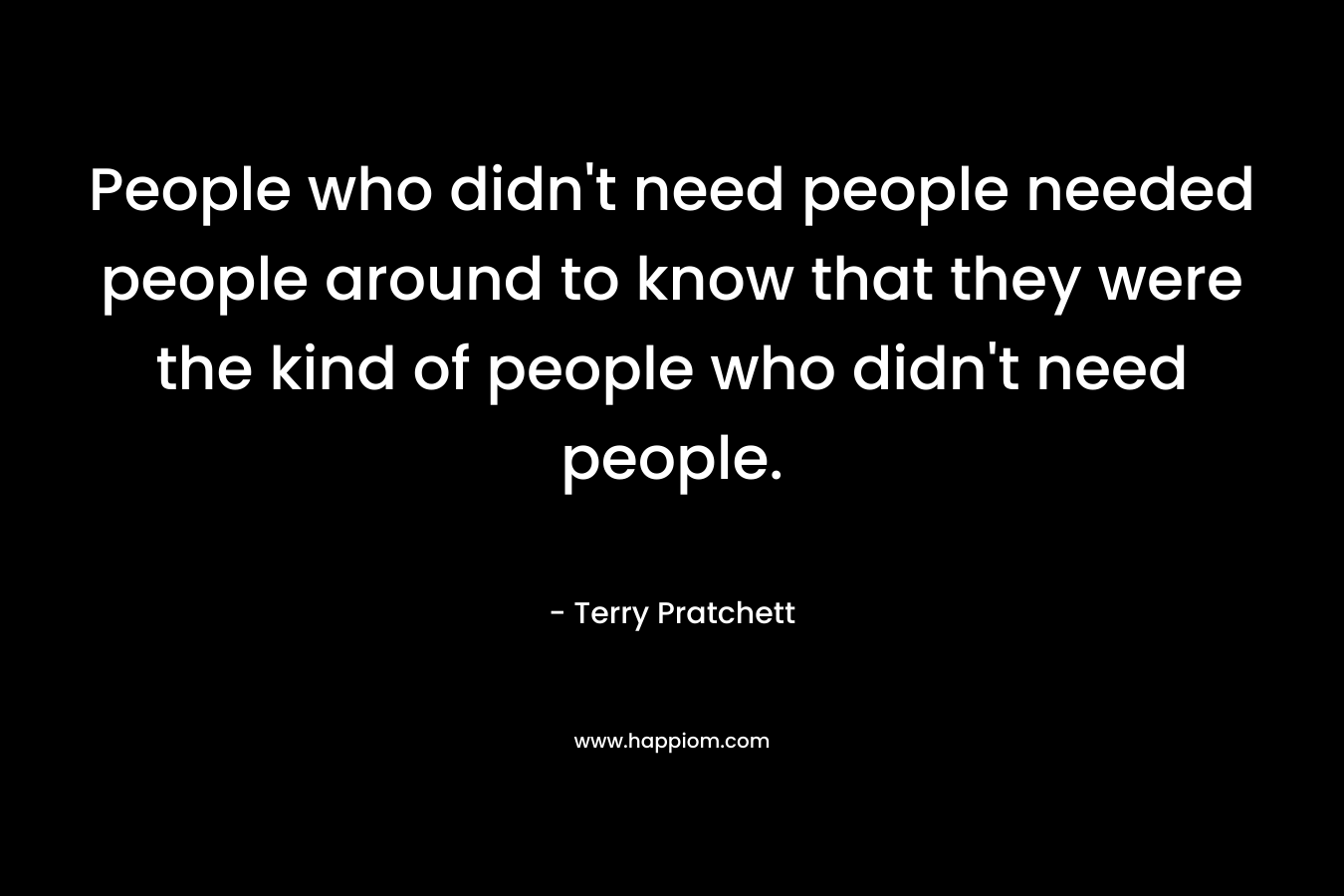 People who didn't need people needed people around to know that they were the kind of people who didn't need people.