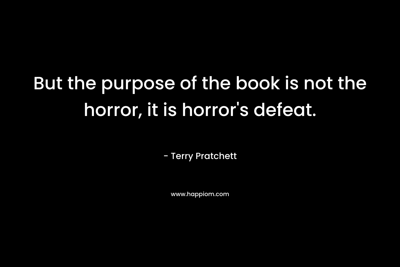But the purpose of the book is not the horror, it is horror's defeat.