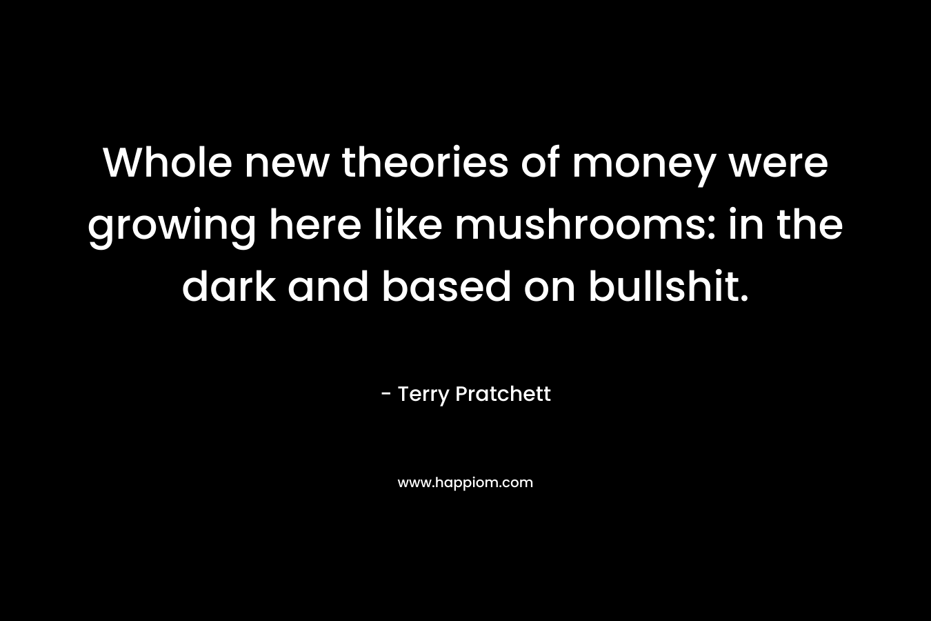 Whole new theories of money were growing here like mushrooms: in the dark and based on bullshit.