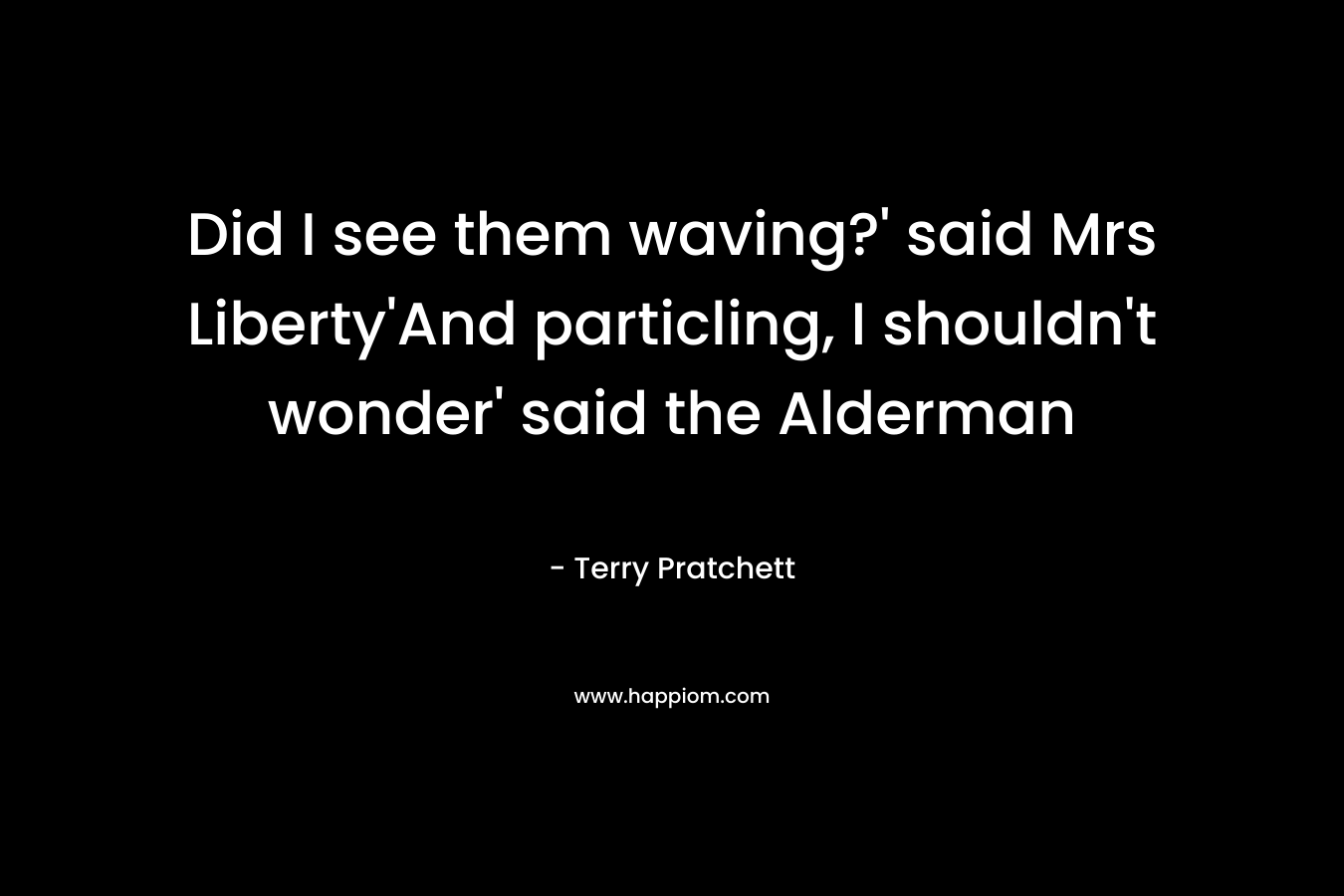 Did I see them waving?' said Mrs Liberty'And particling, I shouldn't wonder' said the Alderman