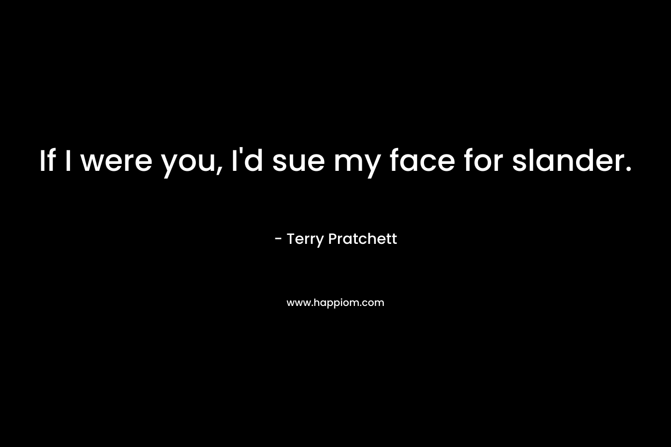 If I were you, I’d sue my face for slander. – Terry Pratchett