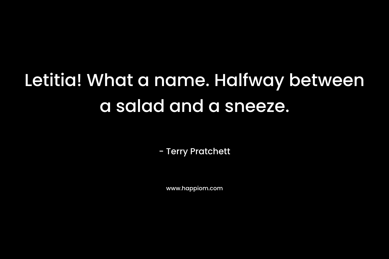 Letitia! What a name. Halfway between a salad and a sneeze. – Terry Pratchett