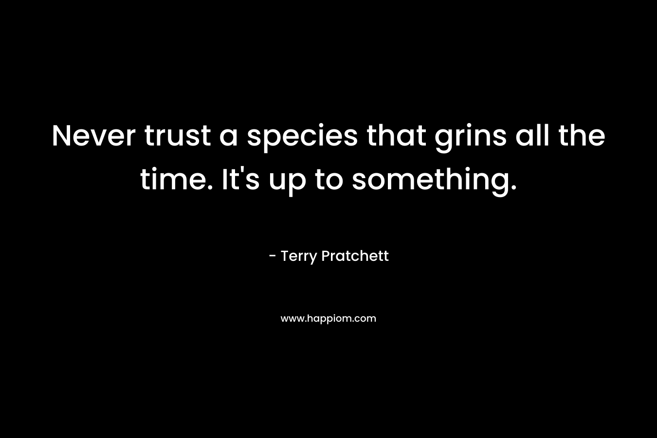 Never trust a species that grins all the time. It’s up to something. – Terry Pratchett